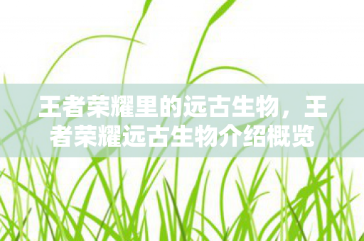 王者荣耀里的远古生物，王者荣耀远古生物介绍概览