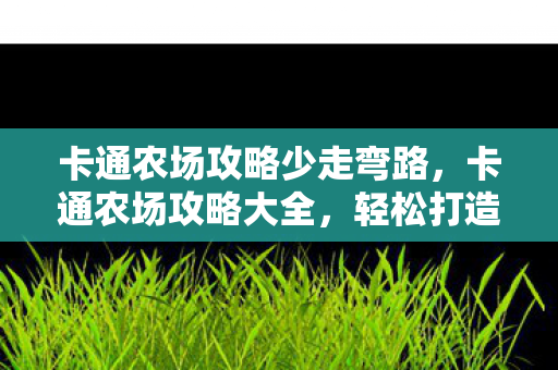 卡通农场攻略少走弯路，卡通农场攻略大全，轻松打造繁荣农场