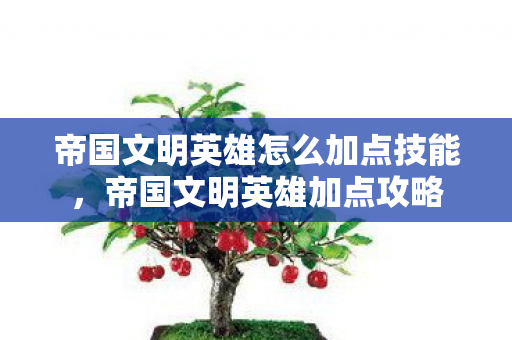 帝国文明英雄怎么加点技能，帝国文明英雄加点攻略