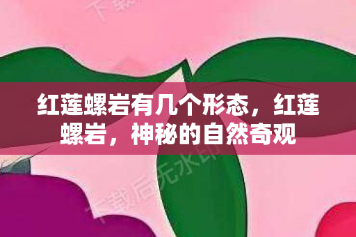 红莲螺岩有几个形态，红莲螺岩，神秘的自然奇观