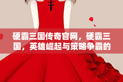 硬霸三国传奇官网，硬霸三国，英雄崛起与策略争霸的时代