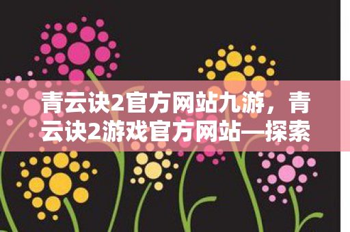 青云诀2官方网站九游，青云诀2游戏官方网站—探索奇幻世界的门户