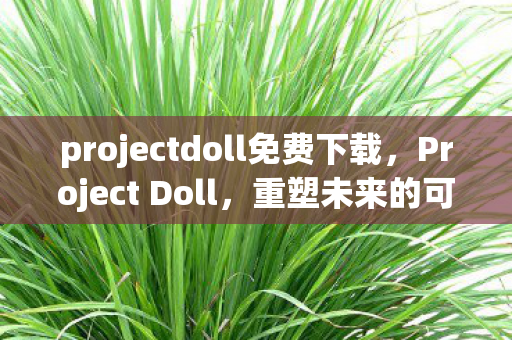 projectdoll免费下载，Project Doll，重塑未来的可能性