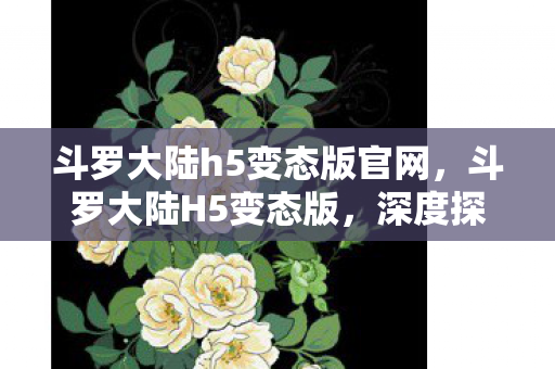 斗罗大陆h5变态版官网，斗罗大陆H5变态版，深度探索与体验