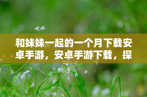 和妹妹一起的一个月下载安卓手游，安卓手游下载，探索无尽的乐趣世界