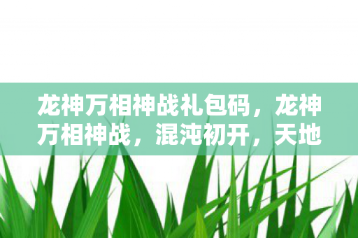 龙神万相神战礼包码，龙神万相神战，混沌初开，天地决战