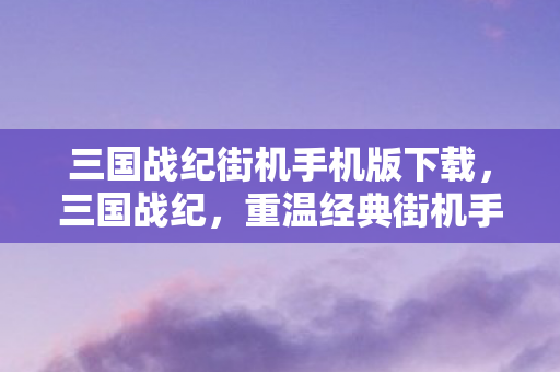 三国战纪街机手机版下载，三国战纪，重温经典街机手机版