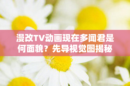 漫改TV动画现在多闻君是何面貌？先导视觉图揭秘