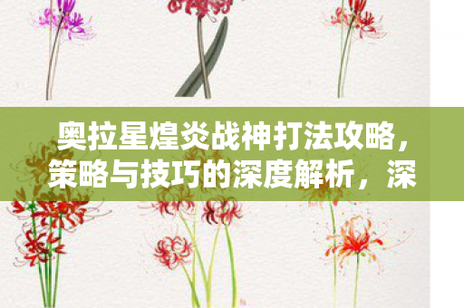 奥拉星煌炎战神打法攻略，策略与技巧的深度解析，深度解析，奥拉星煌炎战神打法攻略与策略技巧