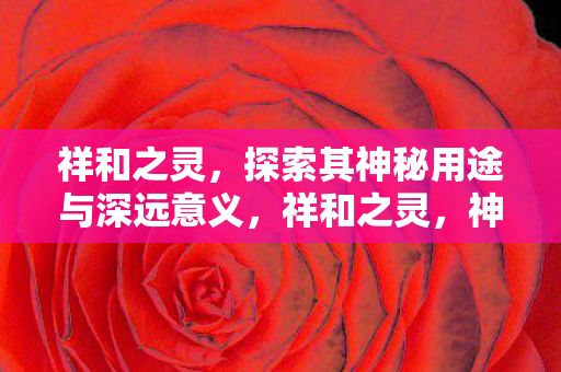 祥和之灵，探索其神秘用途与深远意义，祥和之灵，神秘用途与深远意义探索