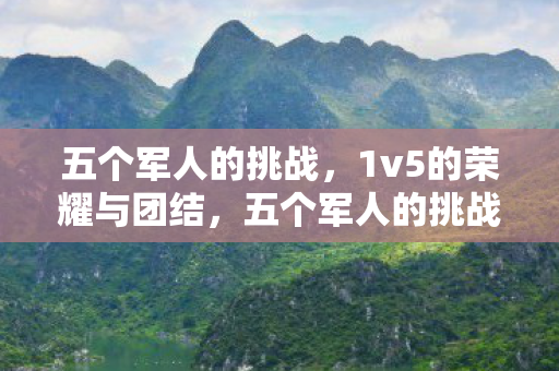 五个军人的挑战，1v5的荣耀与团结，五个军人的挑战，1v5的荣耀与团结
