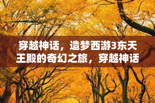 穿越神话，造梦西游3东天王殿的奇幻之旅，穿越神话，造梦西游3东天王殿的奇幻之旅