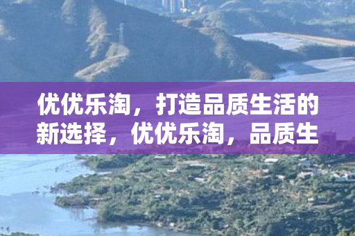 优优乐淘，打造品质生活的新选择，优优乐淘，品质生活的新选择