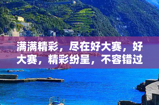 满满精彩，尽在好大赛，好大赛，精彩纷呈，不容错过！