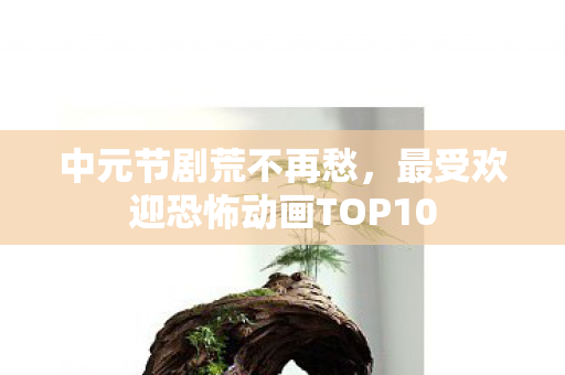 中元节剧荒不再愁，最受欢迎恐怖动画TOP10