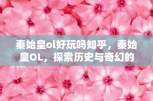 秦始皇ol好玩吗知乎，秦始皇OL，探索历史与奇幻的交汇点，秦始皇OL，历史与奇幻的交汇，探索未知世界！