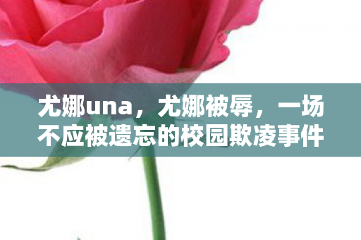 尤娜una，尤娜被辱，一场不应被遗忘的校园欺凌事件，尤娜被辱，一场不应被遗忘的校园欺凌事件