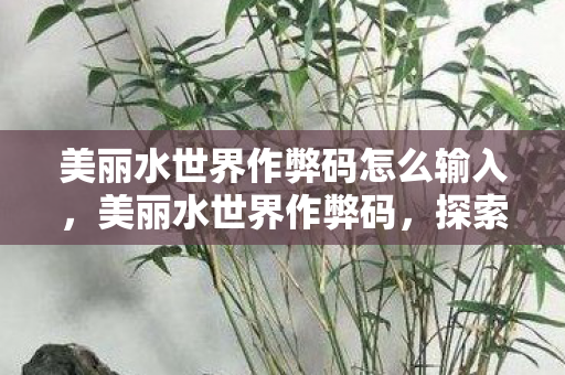美丽水世界作弊码怎么输入，美丽水世界作弊码，探索未知海域的便捷之道，美丽水世界作弊码，解锁未知海域的便捷之道