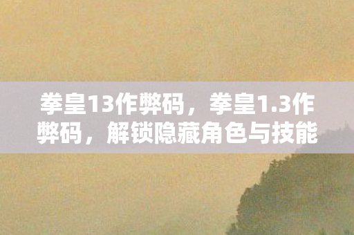 拳皇13作弊码，拳皇1.3作弊码，解锁隐藏角色与技能的秘密钥匙，揭秘拳皇13作弊码，解锁隐藏角色与技能的秘密钥匙