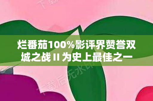烂番茄100%影评界赞誉双城之战Ⅱ为史上最佳之一