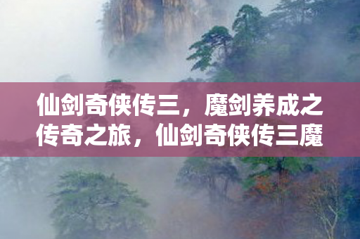 仙剑奇侠传三，魔剑养成之传奇之旅，仙剑奇侠传三魔剑传奇，养成之旅