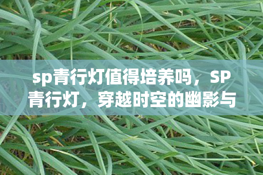 sp青行灯值得培养吗，SP青行灯，穿越时空的幽影与光影交织的梦幻，SP青行灯，穿越时空的幽影与梦幻光影的交织