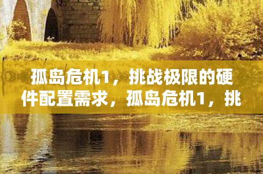 孤岛危机1，挑战极限的硬件配置需求，孤岛危机1，挑战极限的硬件配置需求