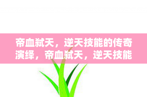 帝血弑天，逆天技能的传奇演绎，帝血弑天，逆天技能的传奇演绎