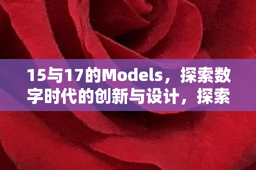 15与17的Models，探索数字时代的创新与设计，探索数字时代的创新与设计，15与17的Models
