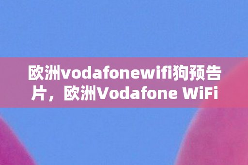 欧洲vodafonewifi狗预告片，欧洲Vodafone WiFi狗，便捷旅行的新宠，欧洲Vodafone WiFi狗，便捷旅行新宠