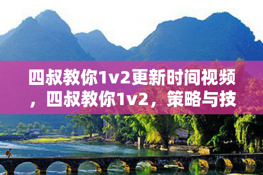 四叔教你1v2更新时间视频，四叔教你1v2，策略与技巧的最新更新指南，四叔最新1v2策略与技巧更新指南