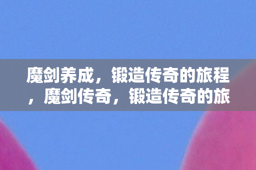 魔剑养成，锻造传奇的旅程，魔剑传奇，锻造传奇的旅程