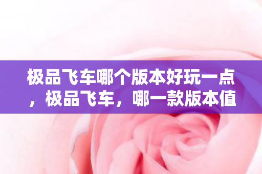 极品飞车哪个版本好玩一点，极品飞车，哪一款版本值得一试？极品飞车，哪款版本值得一试？