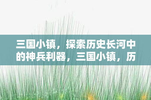 三国小镇，探索历史长河中的神兵利器，三国小镇，历史长河中的神兵利器