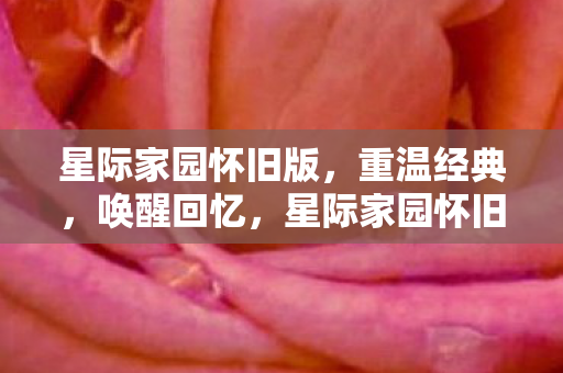 星际家园怀旧版，重温经典，唤醒回忆，星际家园怀旧版，重温经典，唤醒回忆