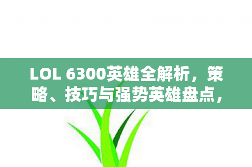 LOL 6300英雄全解析，策略、技巧与强势英雄盘点，LOL 6300英雄全解析，策略、技巧与强势英雄大盘点