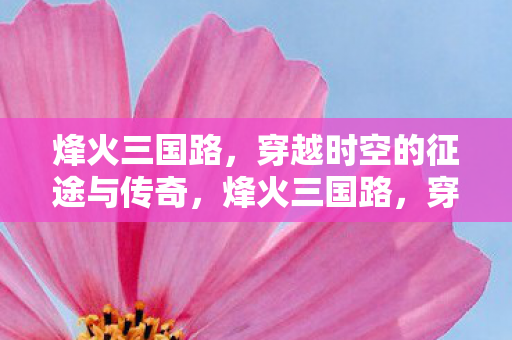 烽火三国路，穿越时空的征途与传奇，烽火三国路，穿越时空的征途与传奇