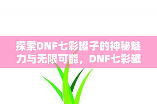 探索DNF七彩罐子的神秘魅力与无限可能，DNF七彩罐子，神秘魅力与无限可能探索