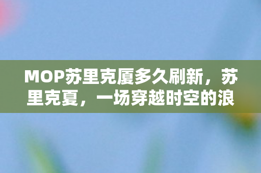 MOP苏里克厦多久刷新，苏里克夏，一场穿越时空的浪漫之旅，苏里克夏，穿越时空的浪漫之旅
