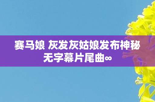 赛马娘 灰发灰姑娘发布神秘无字幕片尾曲∞