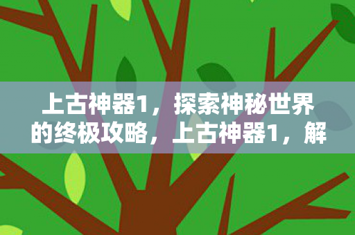 上古神器1，探索神秘世界的终极攻略，上古神器1，解锁神秘世界的终极指南