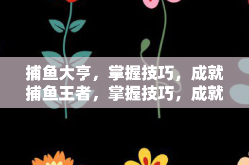 捕鱼大亨，掌握技巧，成就捕鱼王者，掌握技巧，成就捕鱼王者