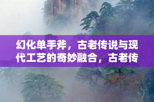 幻化单手斧，古老传说与现代工艺的奇妙融合，古老传说与现代工艺，幻化单手斧的诞生