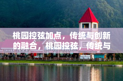 桃园控弦加点，传统与创新的融合，桃园控弦，传统与创新的融合加点之道