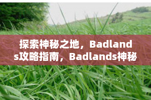 探索神秘之地，Badlands攻略指南，Badlands神秘之旅，探索攻略指南
