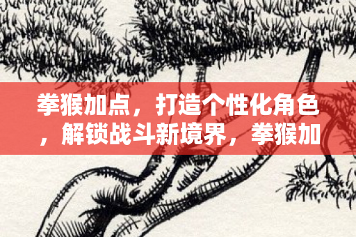 拳猴加点，打造个性化角色，解锁战斗新境界，拳猴加点，打造个性化角色，解锁战斗新境界
