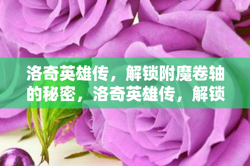 洛奇英雄传，解锁附魔卷轴的秘密，洛奇英雄传，解锁附魔卷轴的秘密