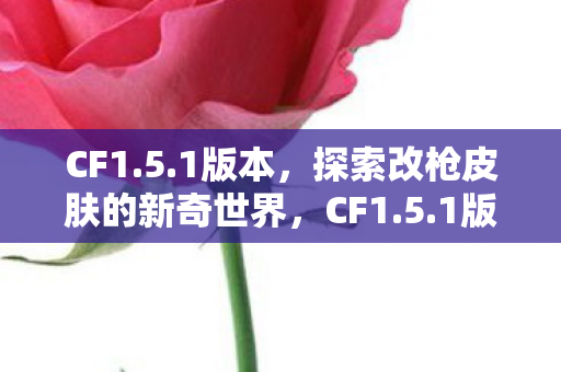 CF1.5.1版本，探索改枪皮肤的新奇世界，CF1.5.1版本，探索改枪皮肤的新奇世界