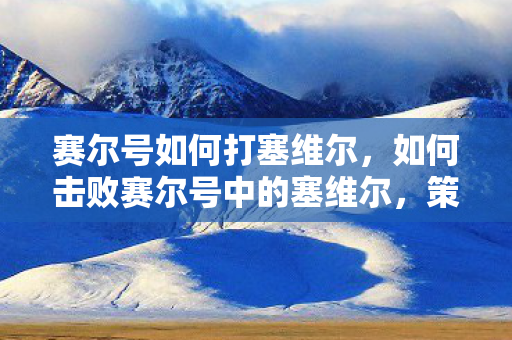 赛尔号如何打塞维尔，如何击败赛尔号中的塞维尔，策略与技巧解析，赛尔号，击败塞维尔的攻略与技巧解析