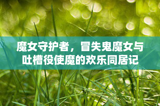 魔女守护者，冒失鬼魔女与吐槽役使魔的欢乐同居记